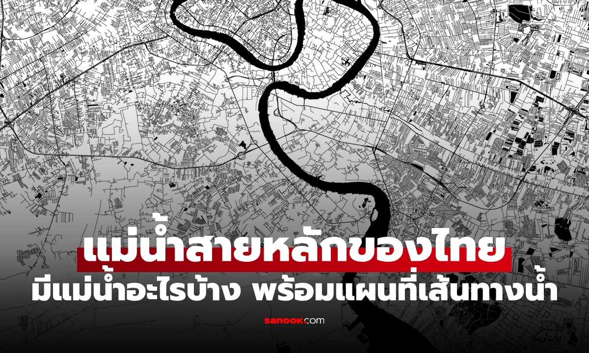 เผยเส้นทาง “แม่น้ำสายหลัก” ของประเทศไทย รู้ไหมไหลผ่านจังหวัดไหนบ้าง?