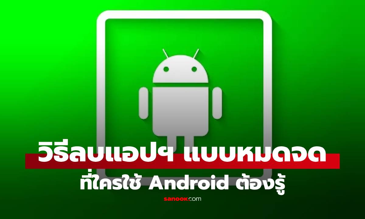 รวมวิธีลบแอปฯ Android ให้ "เกลี้ยง" คืนพื้นที่ว่างได้จริง ไม่ทิ้งไฟล์ขยะ!
