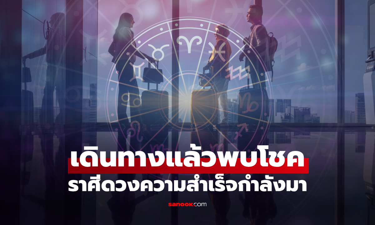 เปิดดวงช่วงนี้! ราศี "เดินทางไกลแล้วดวงขึ้น" โอกาสและความสำเร็จเข้ามา