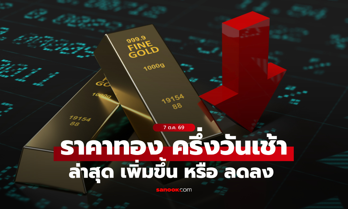 ราคาทองวันนี้ 7 ต.ค. 69 ครึ่งวันเช้า ทองลดลงแรง จับตาราคาบ่าย