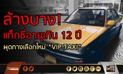 ล้างบาง! แท็กซี่อายุเกิน 12 ปี ผุดทางเลือกใหม่ “VIP TAXI”