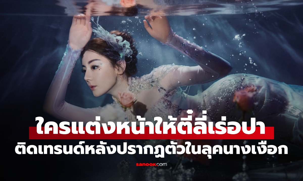 ใครแต่งหน้าให้ตี๋ลี่เร่อปา? ติดเทรนด์ร้อนแรงในโซเชียล ชาวเน็ตตะลึงกับลุคนางเงือก