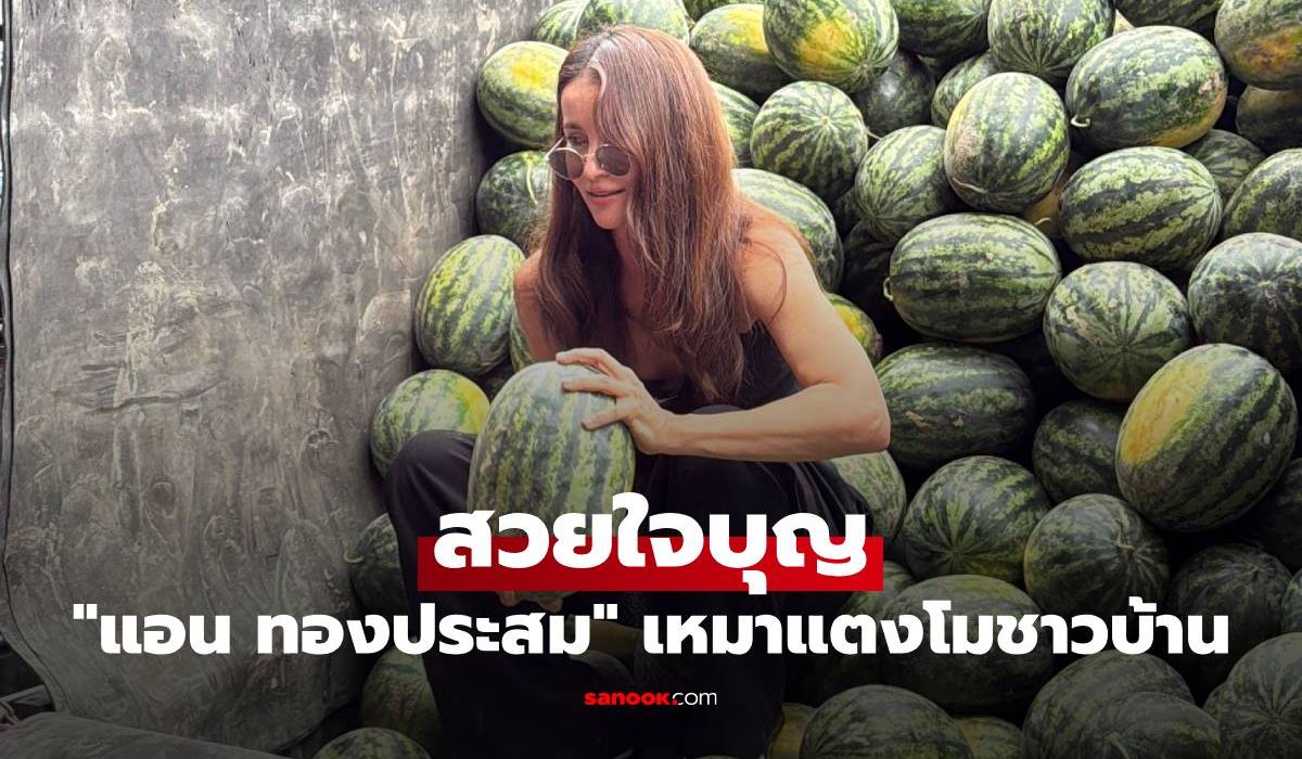 สวยใจบุญ "แอน ทองประสม" เห็นแตงโมเหลือโลละบาท เหมาชาวบ้านให้ส่ง กทม.