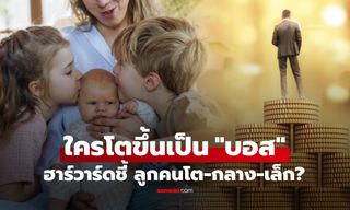 ฮาร์วาร์ดพบคำตอบ! ลูกคนโต-คนกลาง-คนเล็ก ใครมีแนวโน้มโตมาเป็น "เจ้านาย" มากที่สุด