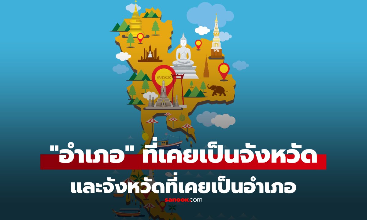 มีบ้านเราไหม? อำเภอที่เคยเป็นจังหวัด และจังหวัดที่เคยเป็นอำเภอ เพิ่งรู้ว่ามีเยอะขนาดนี้!