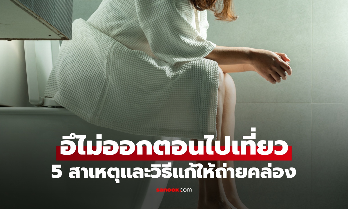 ทำไมเวลาไปเที่ยว "อึไม่ออก" เผย 5 สาเหตุท้องผูกตอนเดินทาง พร้อมวิธีแก้ให้ถ่ายคล่อง