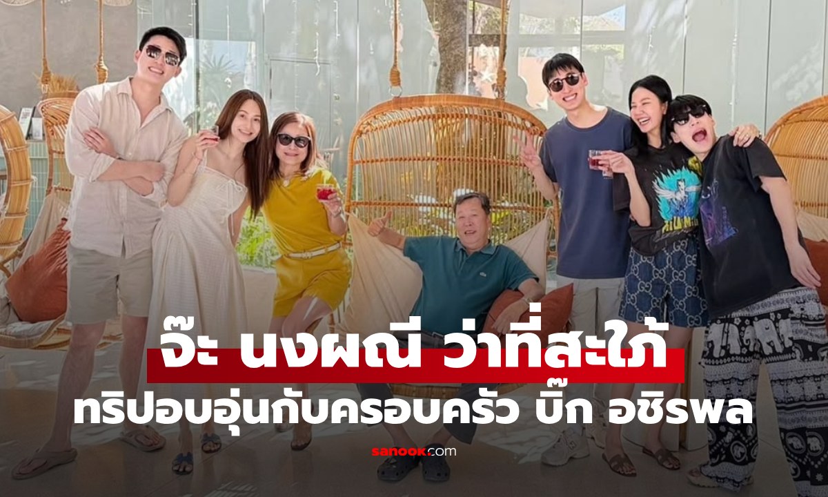 "จ๊ะ นงผณี" ทริปอบอุ่นกับครอบครัว "บิ๊ก อชิรพล" ว่าที่สะใภ้อาณาจักรโรงงานร้อยไร่