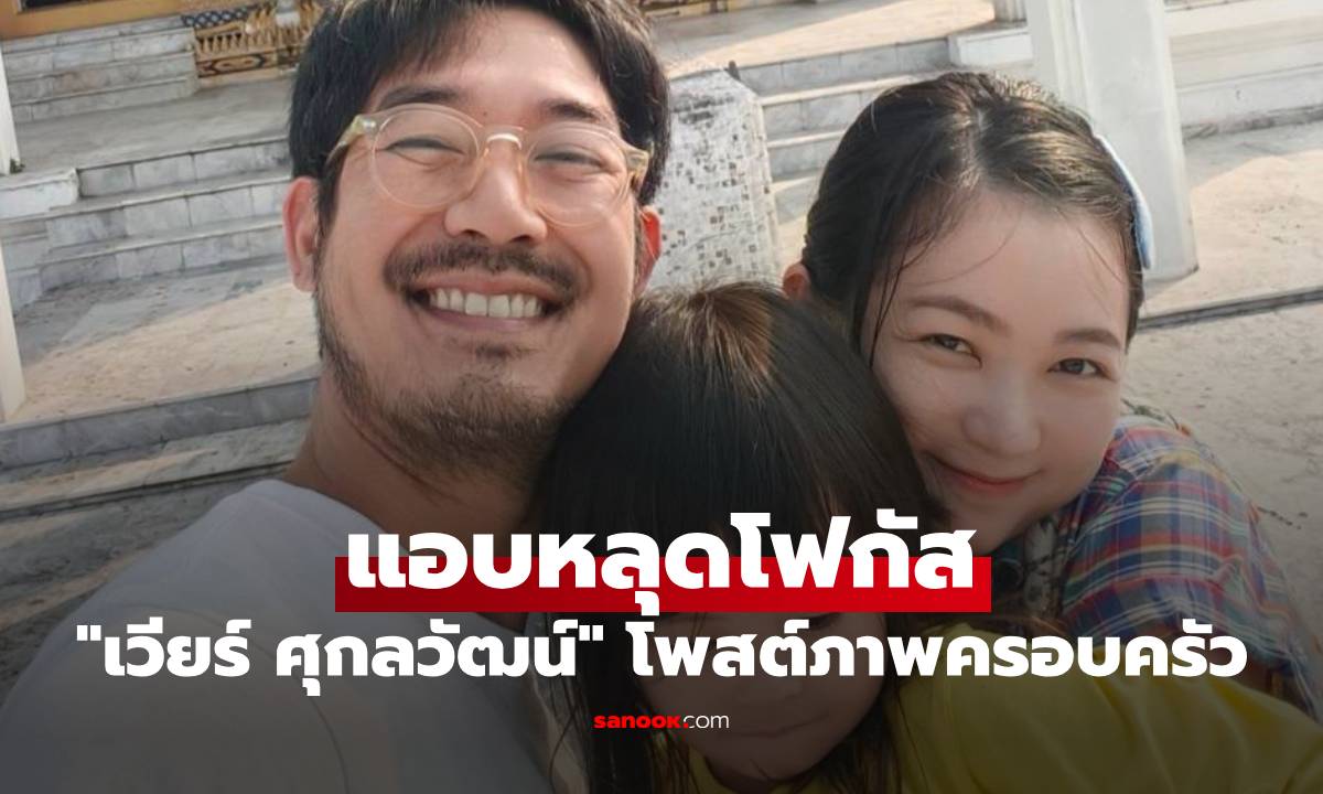 "เวียร์ ศุกลวัฒน์" โพสต์ภาพครอบครัว แต่แอบหลุดโฟกัส ซูมของในมือ "น้องวิริน"