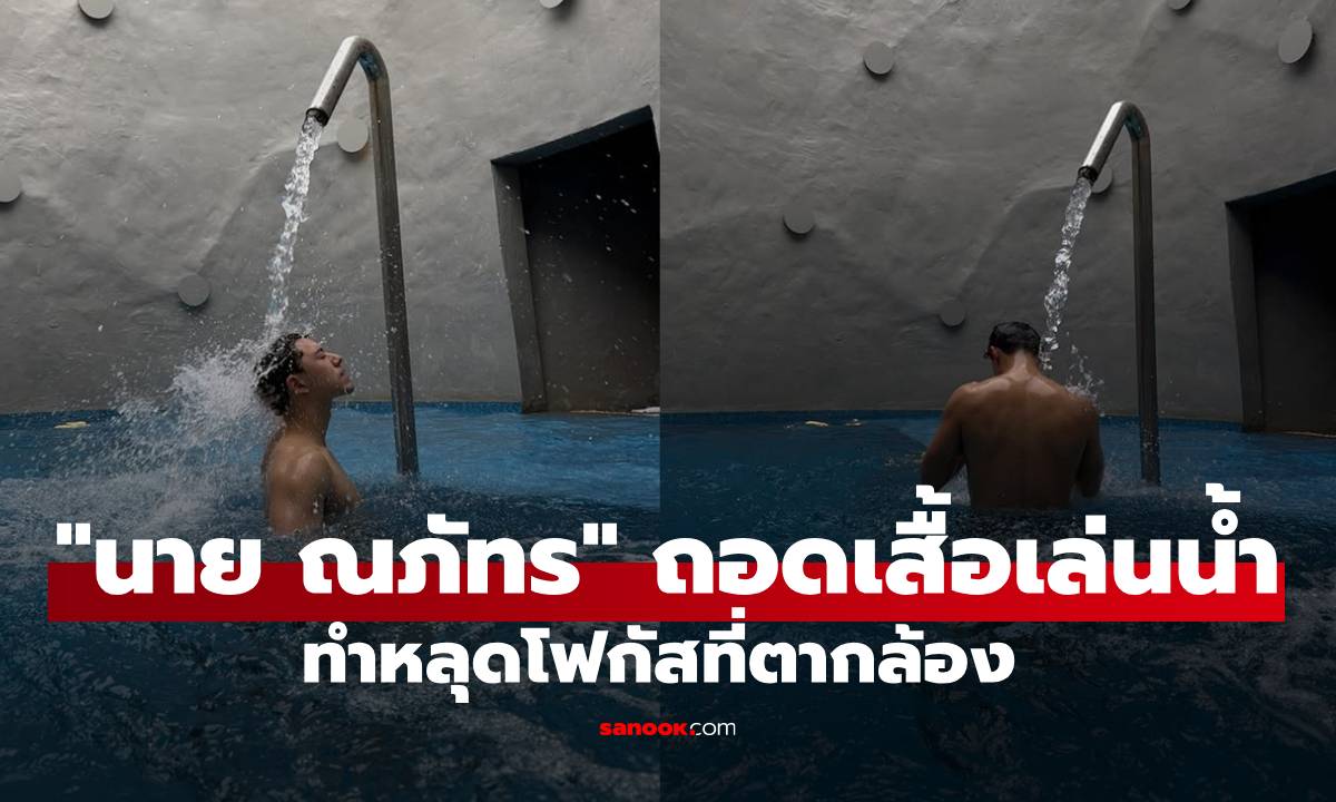 หล่อกระชากใจ! "นาย ณภัทร" ถอดเสื้อเล่นน้ำ ทำหลุดโฟกัสที่ตากล้อง