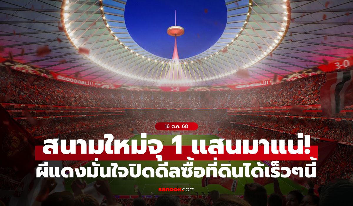 แฟนรอลุ้น! แมนยู มั่นใจปิดดีลซื้อที่ดินสร้างสนามใหม่จุ 100,000 ที่นั่งได้ในไม่ช้านี้