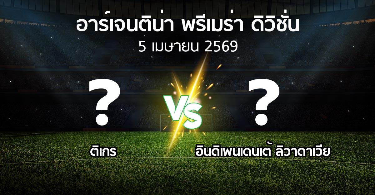 โปรแกรมบอล : ติเกร vs อินดิเพนเดนเต้ ลิวาดาเวีย (อาร์เจนติน่า-พรีเมร่า-ดิวิชั่น 2026)