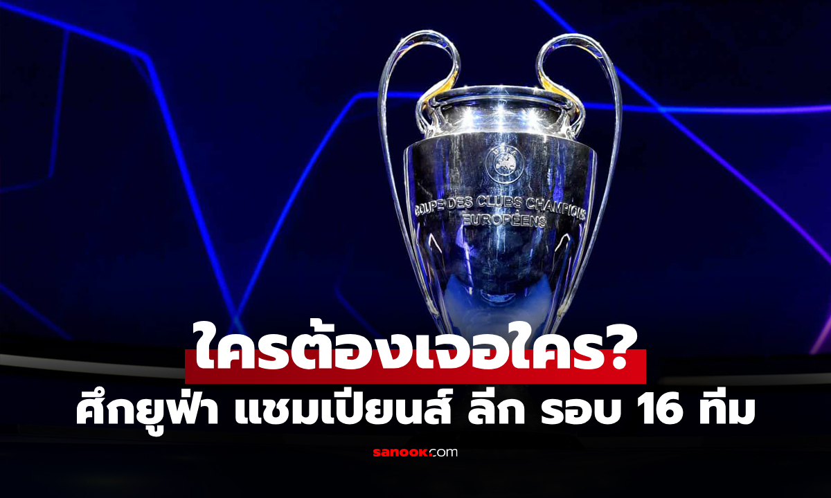 ประกบคู่เรียบร้อย! สรุปผลจับสลาก ฟุตบอล ยูฟ่า แชมเปียนส์ ลีก รอบ 16 ทีม