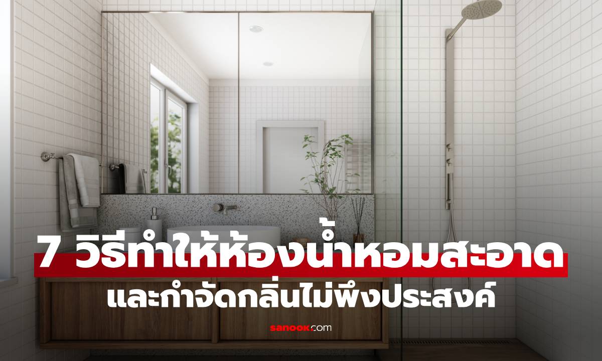 7 วิธีทำให้ห้องน้ำหอมสะอาดและกำจัดกลิ่นไม่พึงประสงค์ (ไม่ใช่แค่การกลบกลิ่น!)