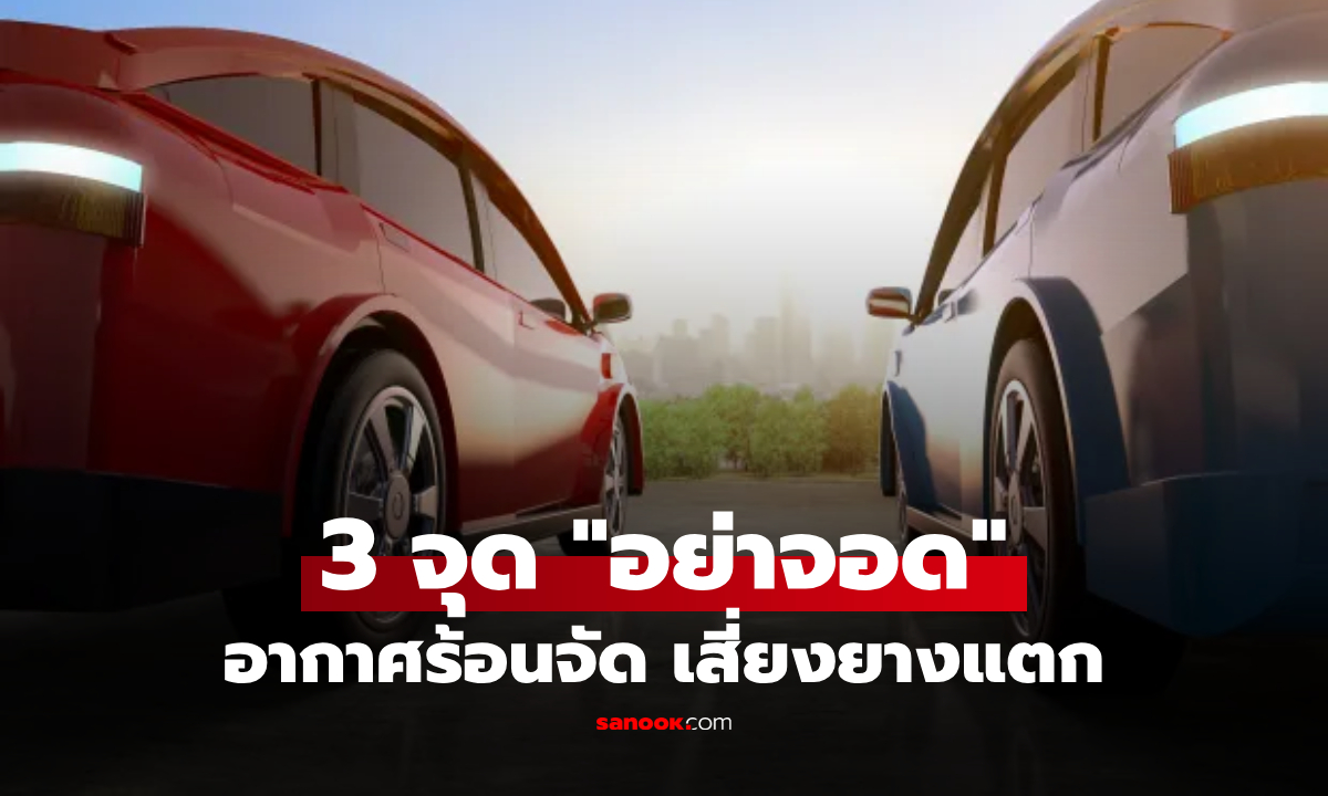 เตือนภัยหน้าร้อน! 3 จุดเสี่ยงจอดรถ "ห้าม" ถ้าไม่อยากยางแตกกลางแดด