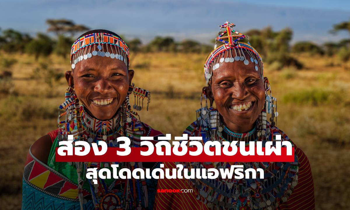 สำรวจ 3 วิถีชีวิตอันน่าทึ่ง ชนเผ่าผู้มีเอกลักษณ์โดดเด่นในแอฟริกา