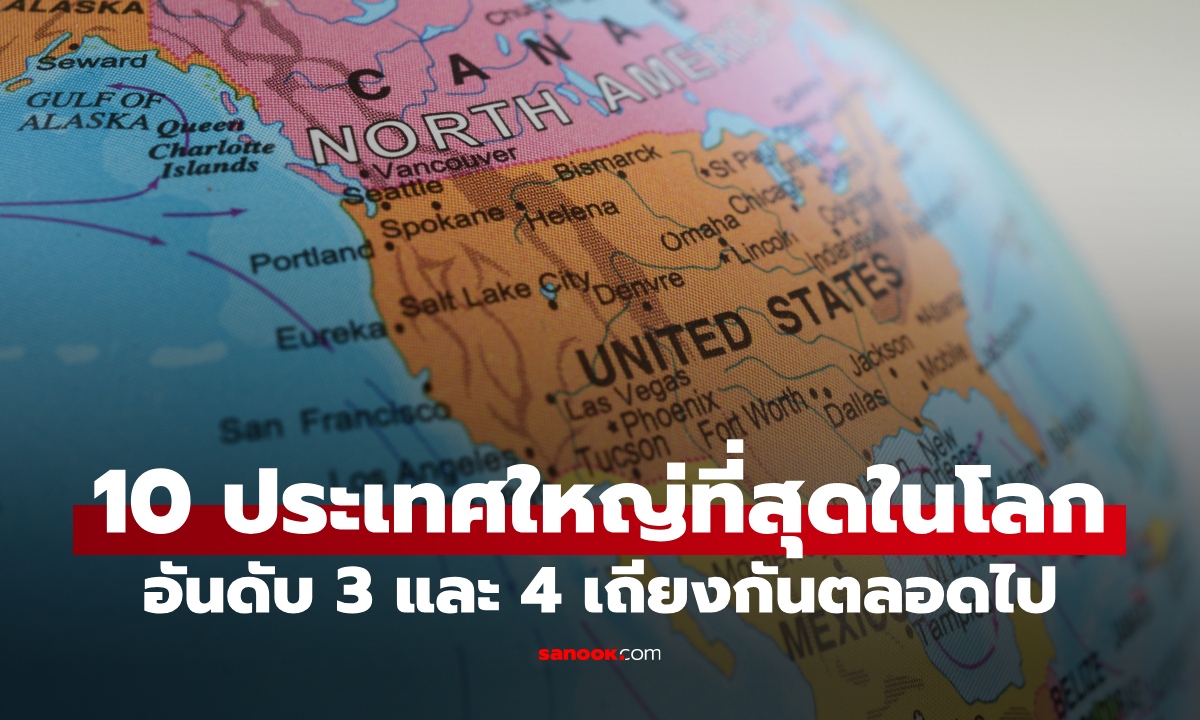 10 ประเทศใหญ่ที่สุดในโลก วัดจากพื้นที่ทั้งหมด อันดับ 3 และ 4 เถียงกันตลอดไป