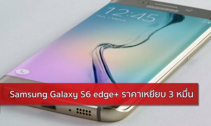 หยอดกระปุก! Samsung Galaxy S6 edge+ ราคาราว 3 หมื่นบาท