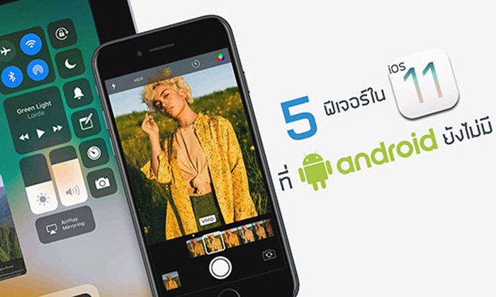 5 ฟีเจอร์เด็ดใน iOS 11 ที่ Android ยังไม่มี (อย่างน้อยก็ในตอนนี้)