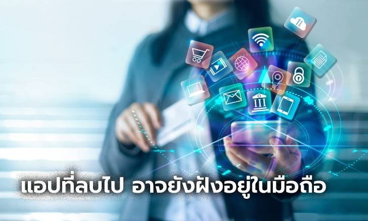 รู้หรือไม่? Application ที่ลบไปแล้ว อาจยังฝังอยู่ในส่วนลึกของมือถือ