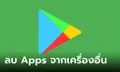 เผยฟีเจอร์ลับ! ลบ Apps จากมือถือของที่ 2 ด้วย Google Play Store ทำได้แล้ว