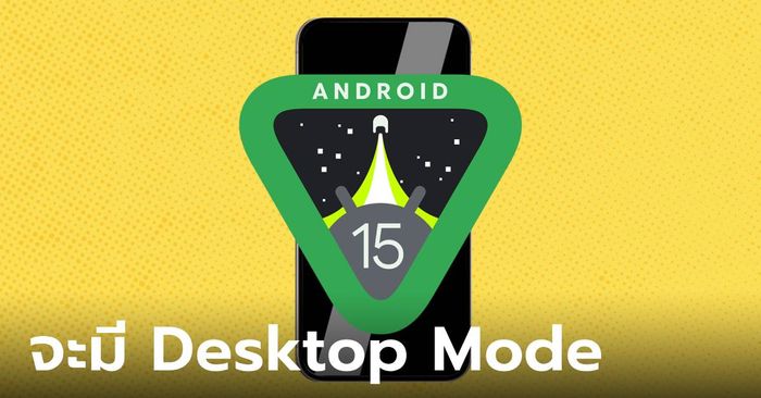 ลือ! Android 15 จะมีฟีเจอร์ Desktop Mode ให้ได้ใช้งานกัน