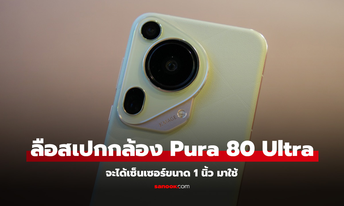 หลุดสเปคกล้อง Huawei Pura 80 Ultra จัดเต็มด้วยเซ็นเซอร์ 1 นิ้ว!