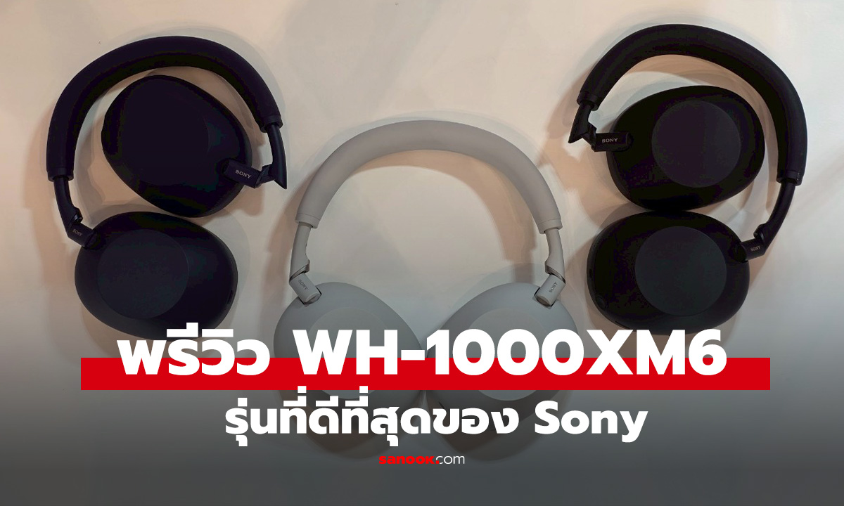 สัมผัสแรก Sony WH-1000XM6 ห่างหายไปหลายปี ฟีเจอร์เต็มราคา 15,990 บาท