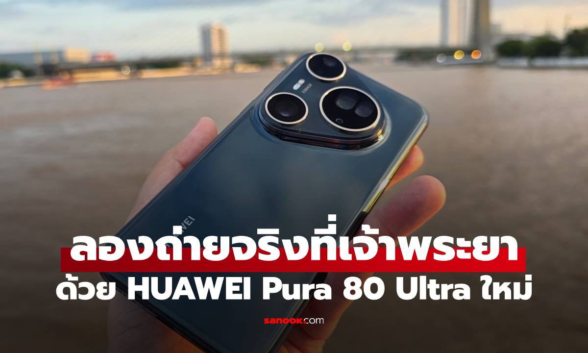 ลองกล้อง HUAWEI Pura 80 Ultra ที่สุดกล้องแถมมือถือ กับการถ่ายริมเจ้าพระยา