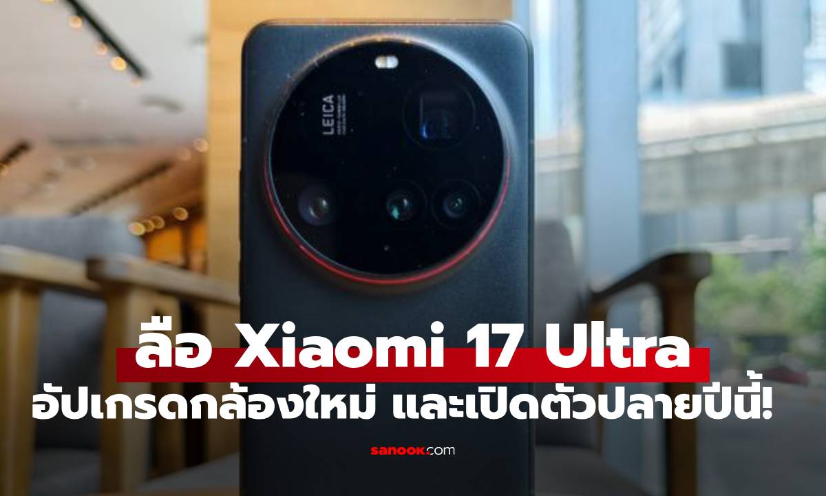 ลือ Xiaomi 17 Ultra ได้เลนส์Leica ใหม่และกล้อง Periscope 200MP และเปิดไวกว่าที่คิด