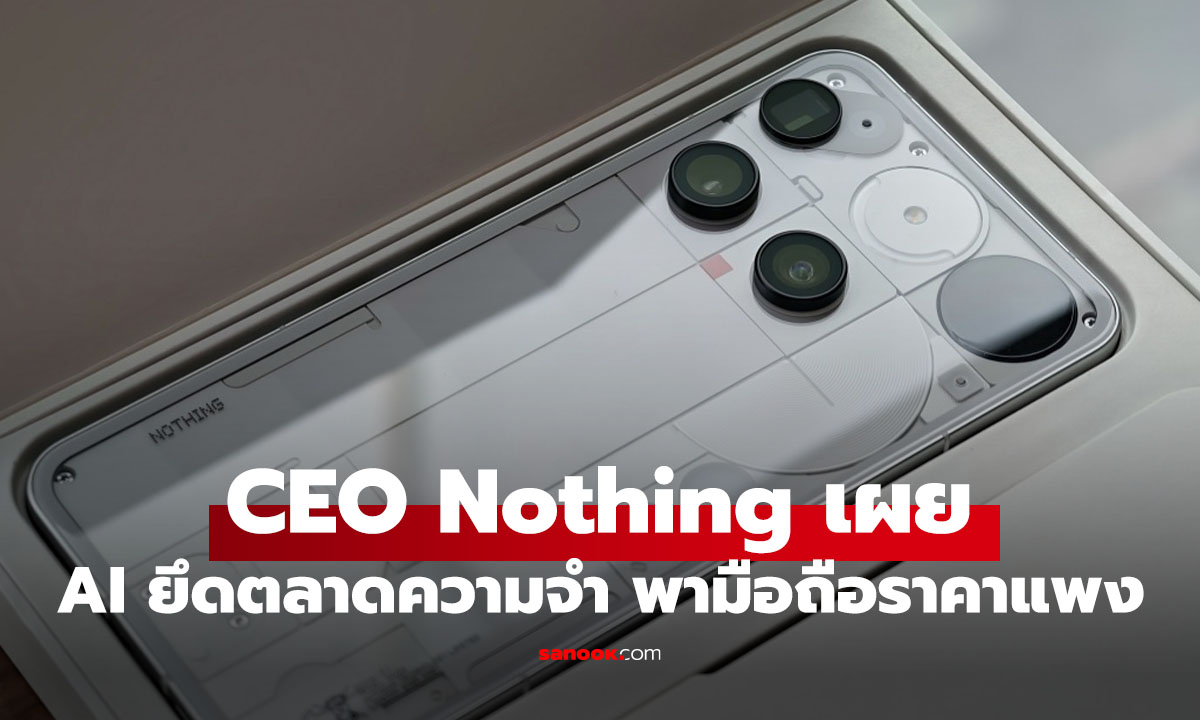 CEO Nothing เผยปีนี้มือถือจ่อราคาขึ้น เพราะ AI ดึงตลาดแรมราคาพุ่ง