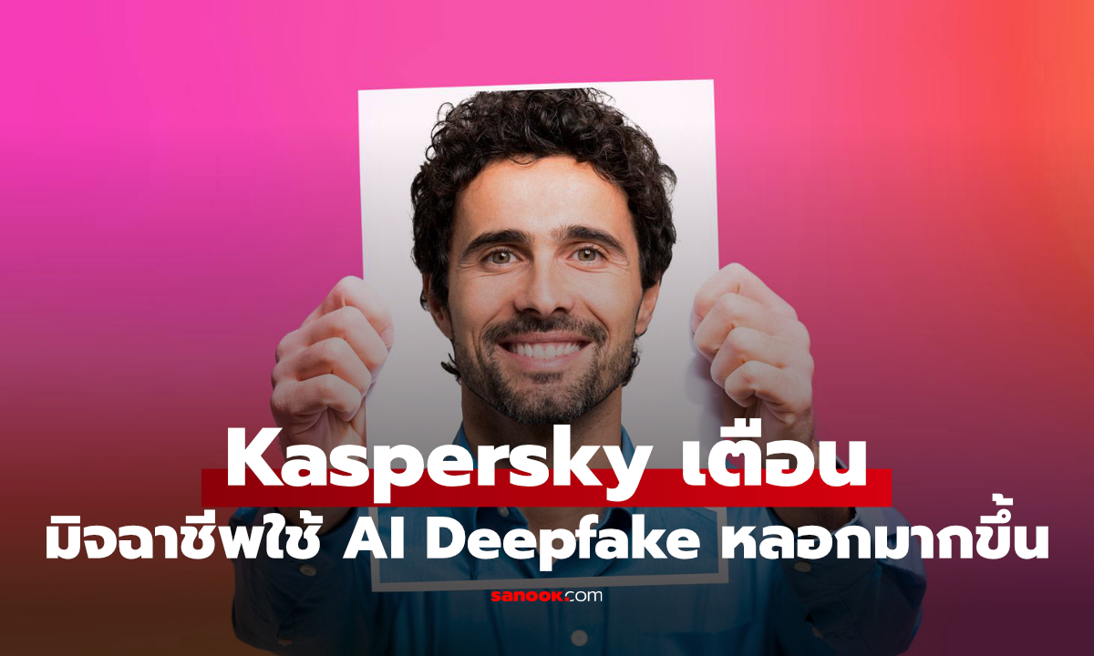 Deepfake กำลังน่ากลัวขึ้น Kaspersky เผยมิจฉาชีพใช้ AI หลอกเหยื่อได้ง่ายกว่าเดิม
