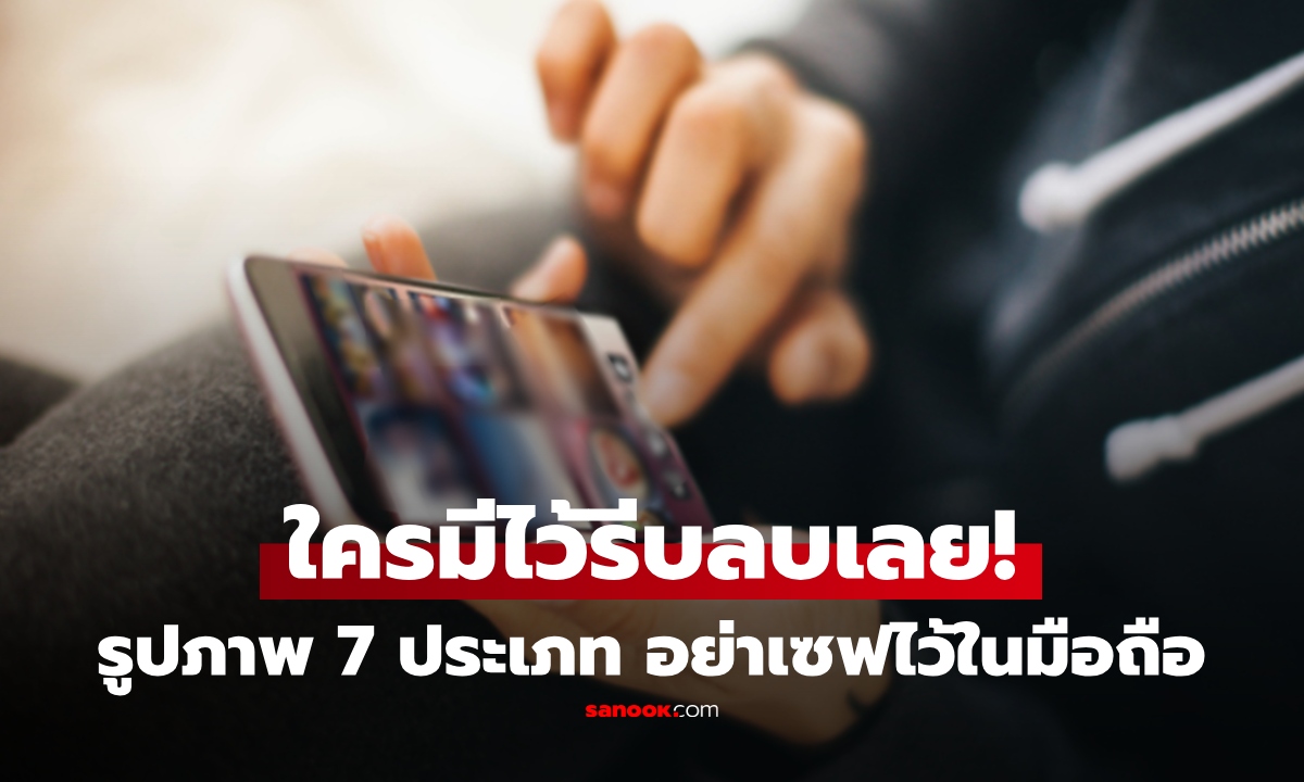 อาจคาดไม่ถึง แต่รูปภาพ 7 ประเภทนี้ ไม่ควรบันทึกในมือถือเด็ดขาด ถ้ามีให้รีบลบ!