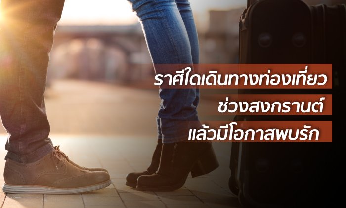 ราศีใดเดินทางท่องเที่ยวช่วงสงกรานต์แล้วมีโอกาสพบรัก