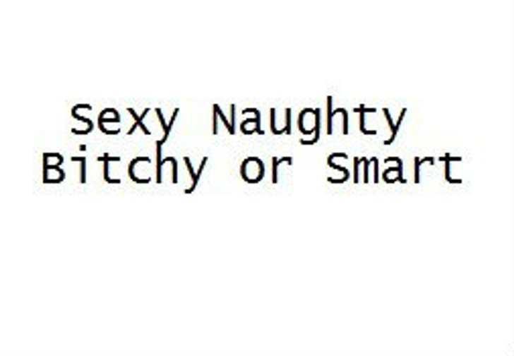 Sexy Naughty Bitchy or Smart