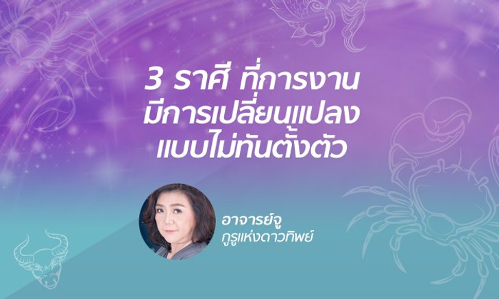 "อาจารย์จู" เผย 3 ราศีที่มีการเปลี่ยนแปลงงานแบบไม่ทันตั้งตัว
