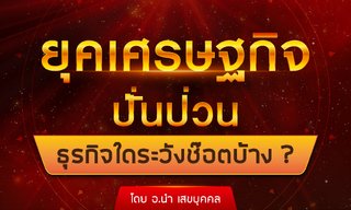 อ.นำ เสขบุุคล เผย ยุคเศรษฐกิจปั่นป่วน ธุรกิจใดระวังช็อตบ้าง?