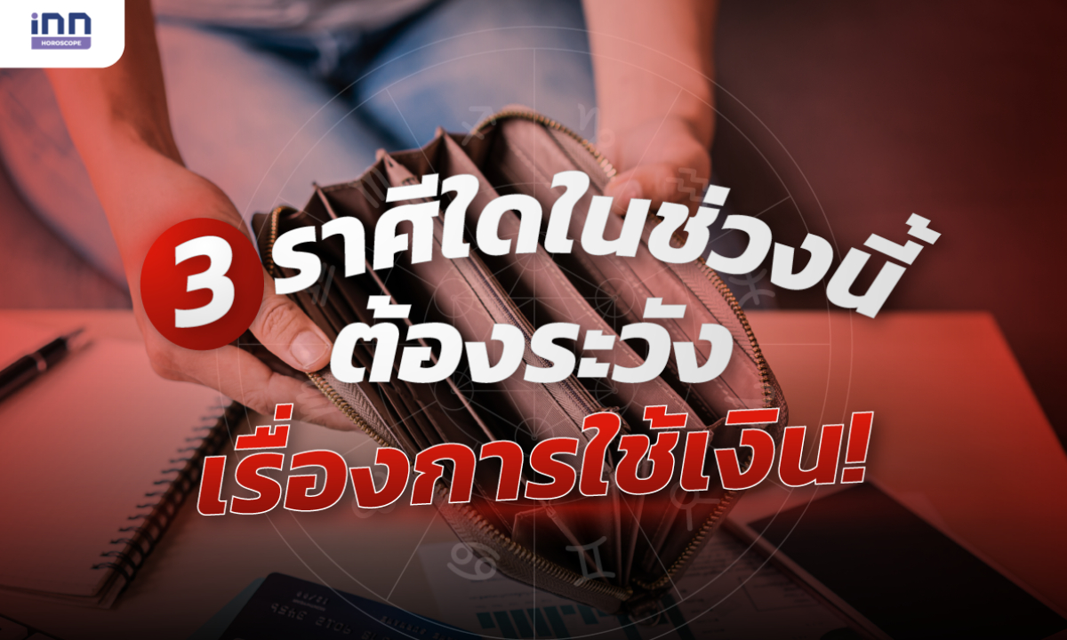 3 ราศีใดในช่วงนี้ ต้องระวังเรื่องการใช้เงิน!