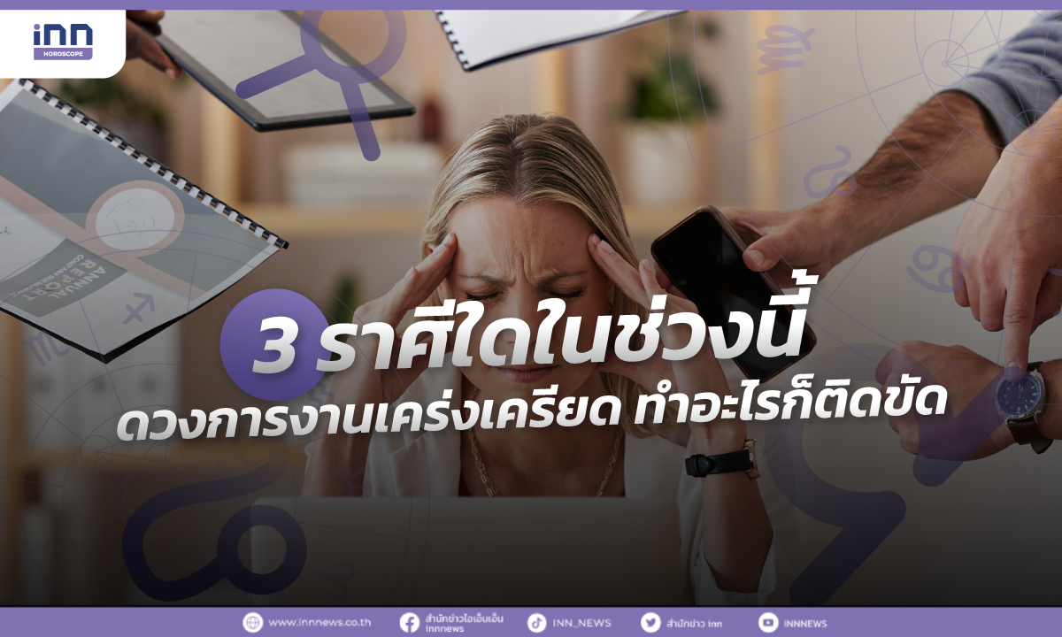 3 ราศีใดในช่วงนี้ ดวงการงานเคร่งเครียด ทำอะไรก็ติดขัด