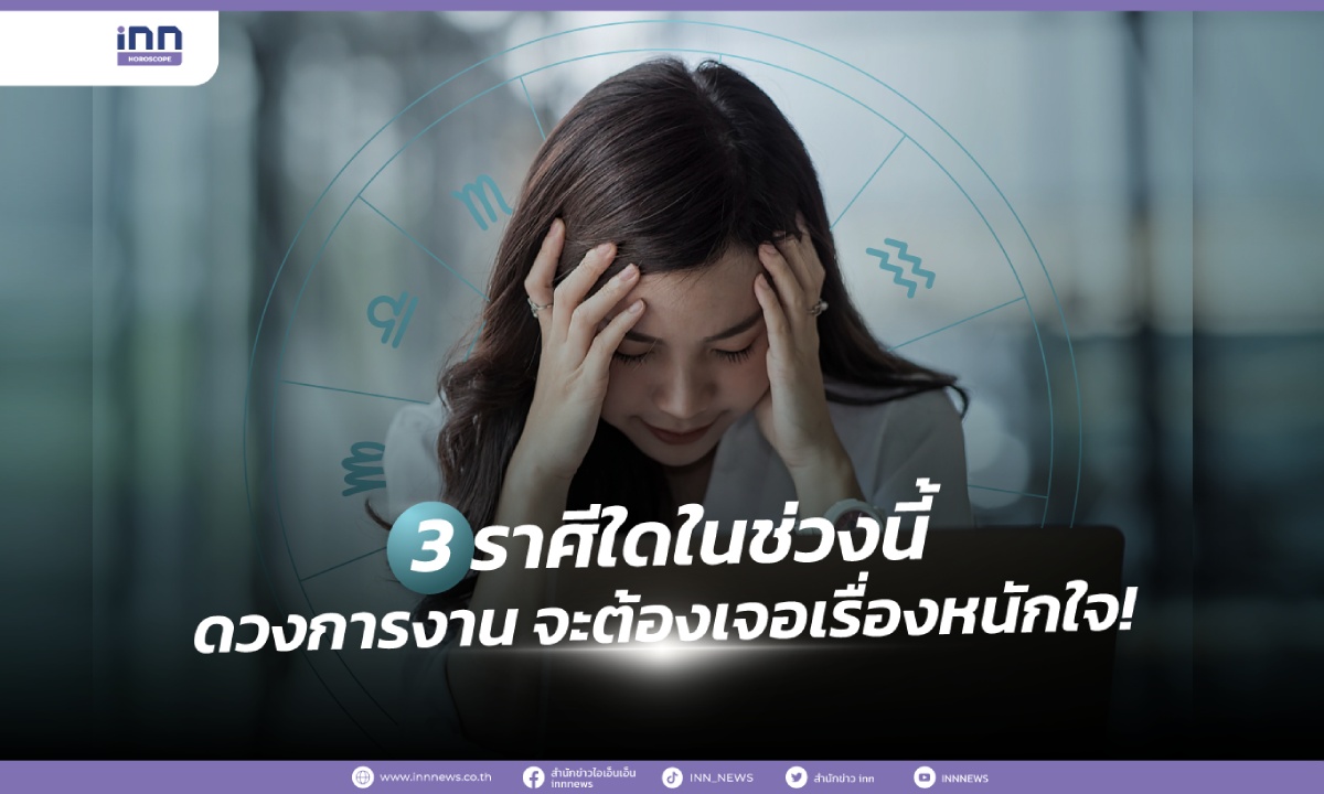 3 ราศีใดในช่วงนี้ ดวงการงาน จะต้องเจอเรื่องหนักใจ!