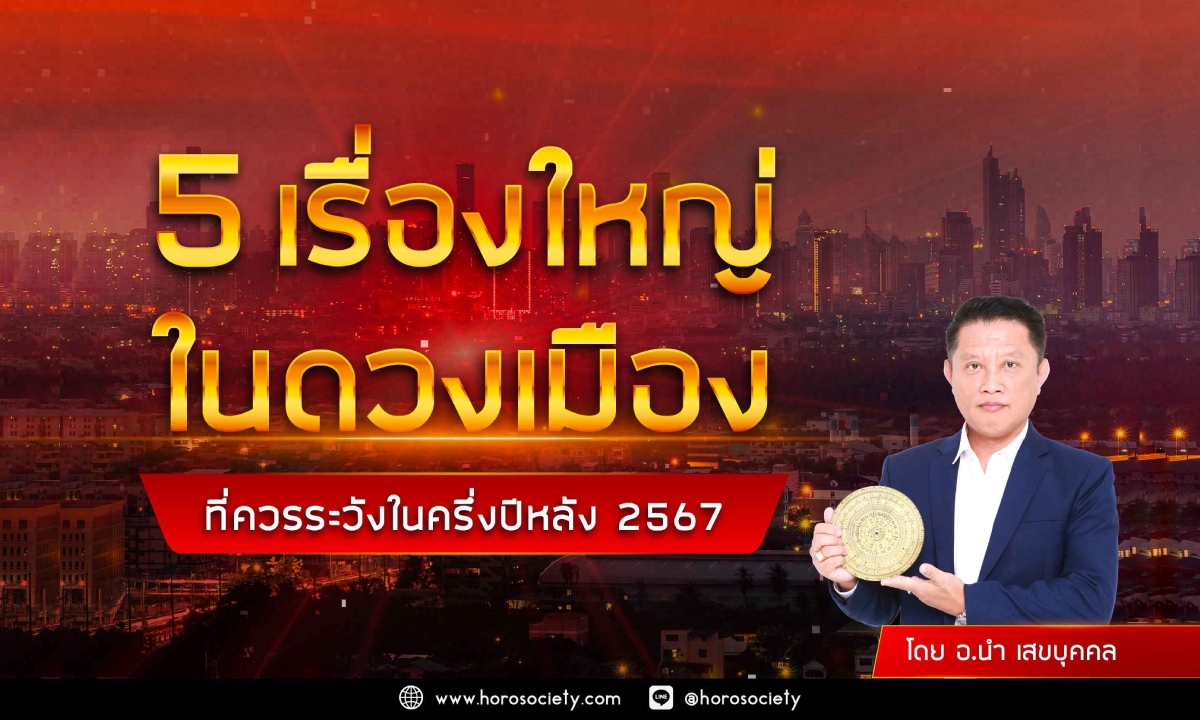 5 เรื่องใหญ่ในดวงเมืองที่ควรระวังในครึ่งปีหลัง 2567 โดย อ.นำ เสขบุคคล