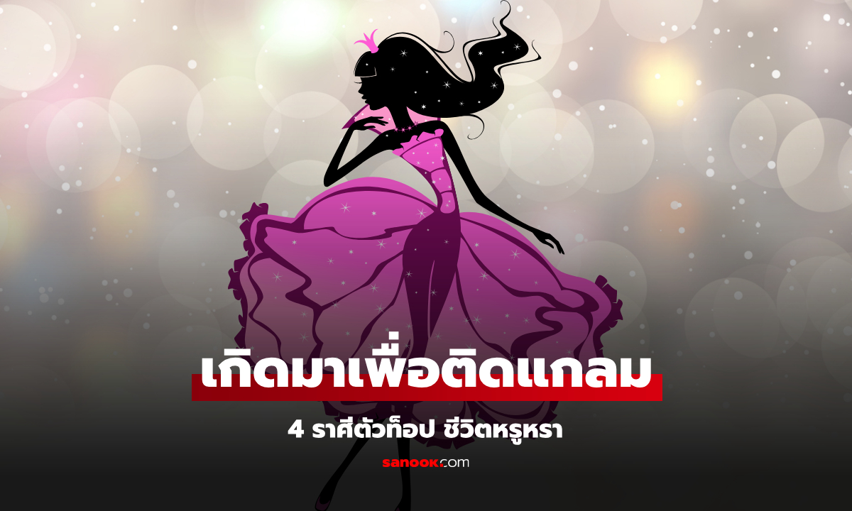 4 ราศีตัวท็อป ชีวิตหรูหรา เกิดมาเพื่อติดแกลม