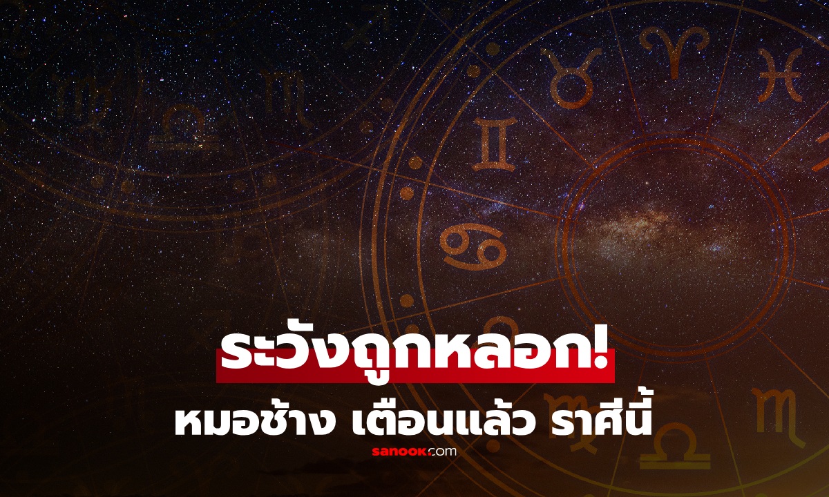 หมอช้าง เตือน! ราศีช่วงนี้ มีโอกาสถูกโกง ถูกหลอกได้ง่าย