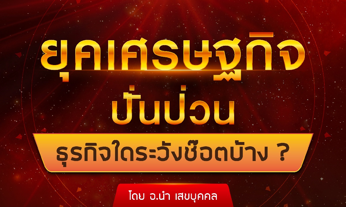 อ.นำ เสขบุุคล เผย ยุคเศรษฐกิจปั่นป่วน ธุรกิจใดระวังช็อตบ้าง?