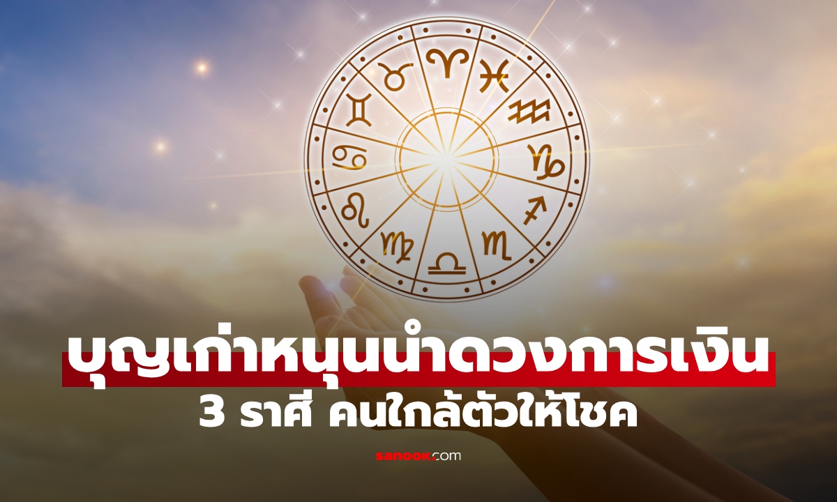 3 ราศี คนใกล้ตัวให้โชค บุญเก่าหนุนนำดวงการเงิน