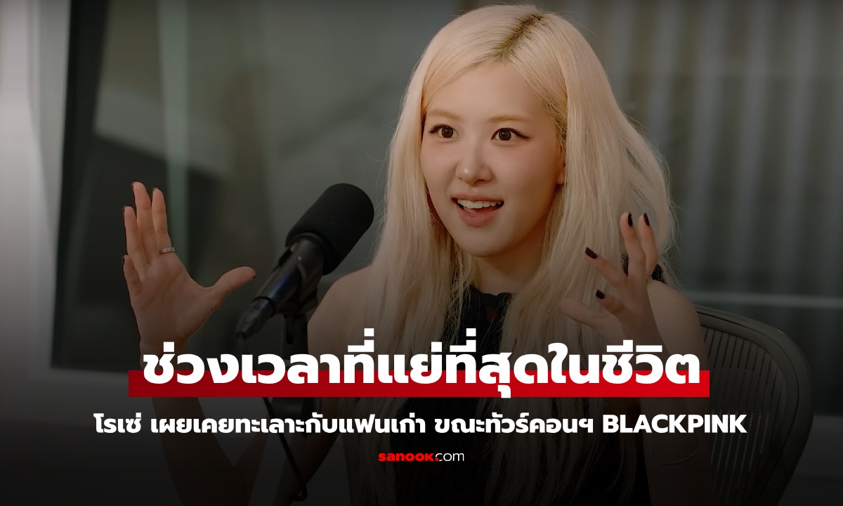 “โรเซ่” เปิดใจทะเลาะกับแฟนเก่าช่วงทัวร์ BLACKPINK อกหักหนักมาก!