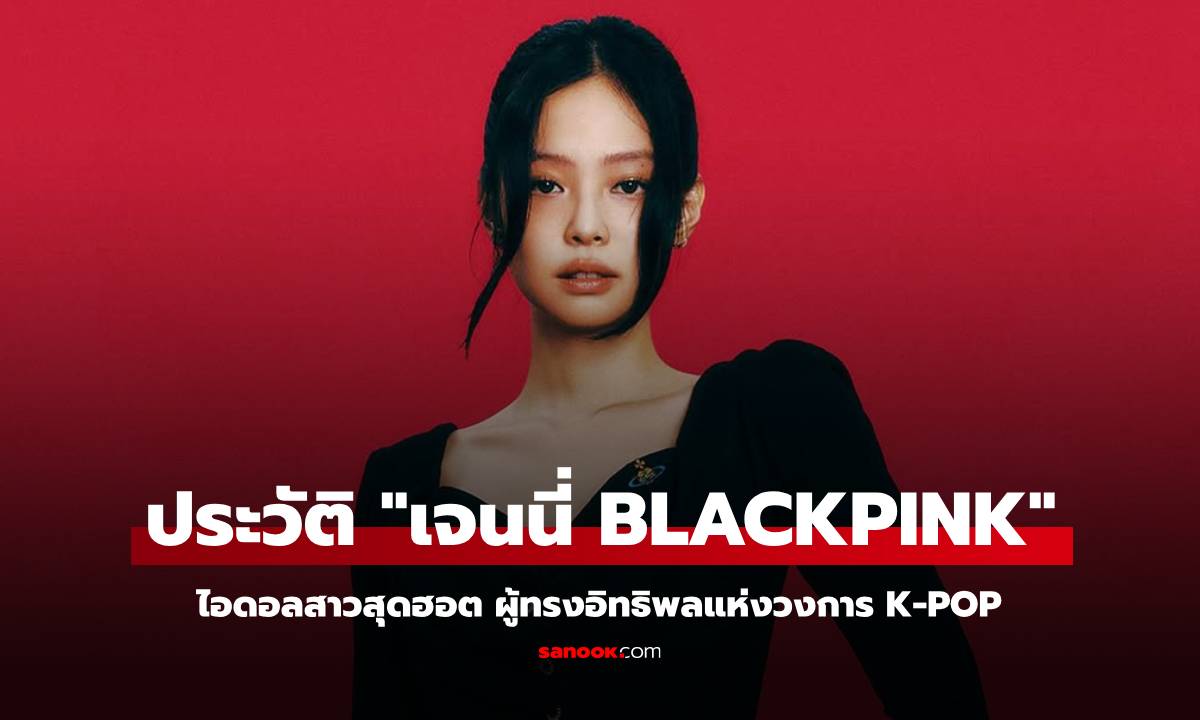 เปิดประวัติ "เจนนี่ BLACKPINK" ไอดอลสาวสุดฮอต ผู้ทรงอิทธิพลแห่งวงการ K-POP