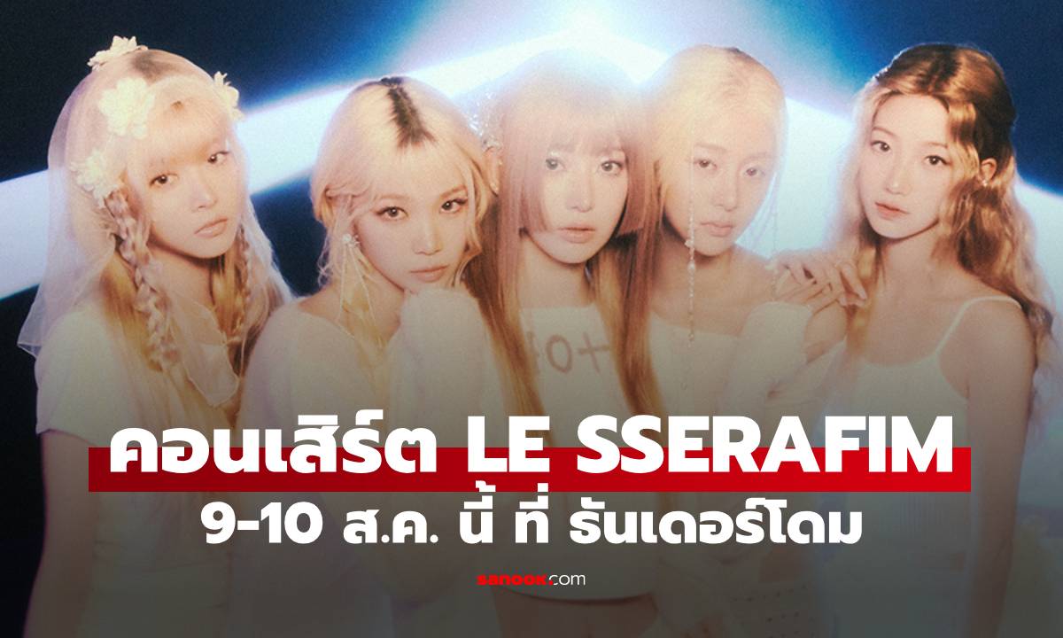 โค้งสุดท้าย! LE SSERAFIM กับคอนเสิร์ตใหญ่ครั้งแรกในไทย 9-10 ส.ค. นี้