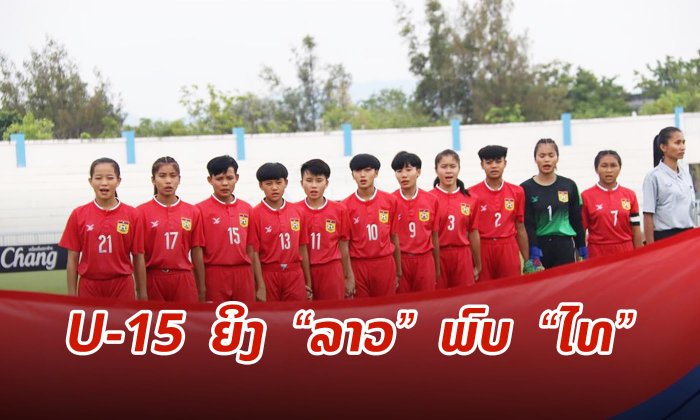 ກຽມເຊຍນັດສຸດທ້າຍຂອງກຸ່ມ ບີ : ລາວ ພົບ ໄທ ລາຍການ AFF U-15 Girls’ Championship 2019