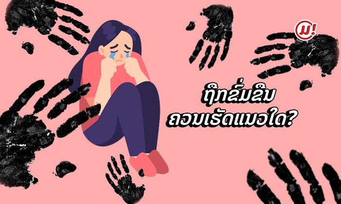 'ຖືກຂົ່ມຂືນ ຄວນເຮັດແນວໃດ?' ຄວາມທຸກໃຈທີ່ຜູ້ຖືກກະທຳບໍ່ກ້າອ້າປາກກ່າວເຖິງ