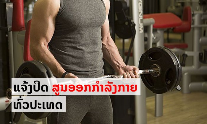 ແຈ້ງໃຫ້ຢຸດບໍລິການສູນອອກກຳລັງກາຍທົ່ວປະເທດຊົ່ວຄາວ ເລີ່ມ 27 ມີນາ - 30 ເມສາ ນີ້
